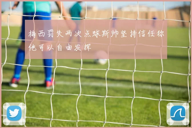 梅西罚失两次点球斯帅坚持信任称他可以自由发挥