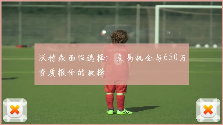 沃特森面临选择：交易机会与650万资质报价的抉择