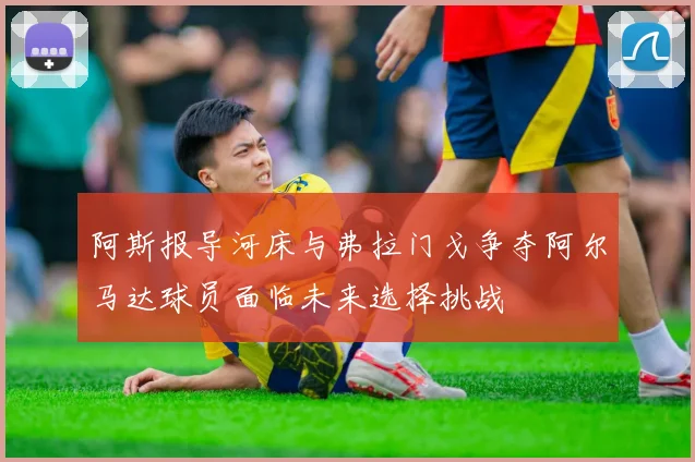 阿斯报导河床与弗拉门戈争夺阿尔马达球员面临未来选择挑战