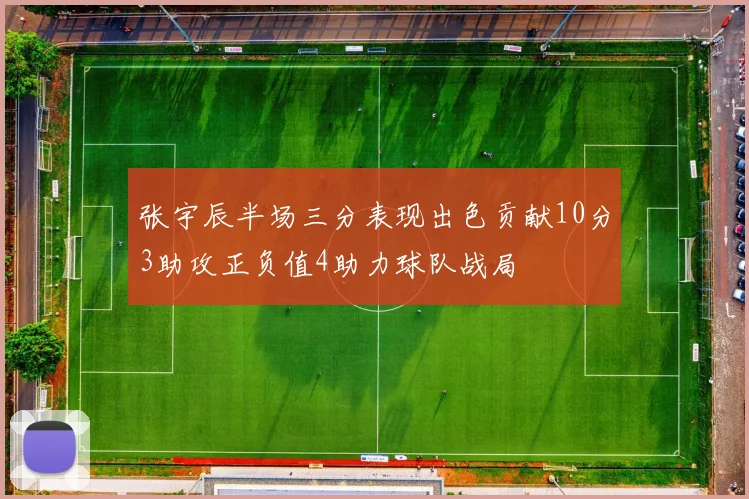 张宇辰半场三分表现出色贡献10分3助攻正负值4助力球队战局