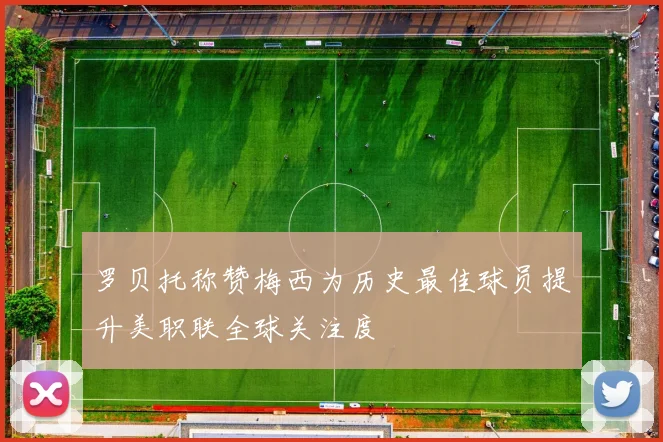 罗贝托称赞梅西为历史最佳球员提升美职联全球关注度