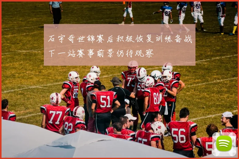 石宇奇世锦赛后积极恢复训练备战下一站赛事前景仍待观察
