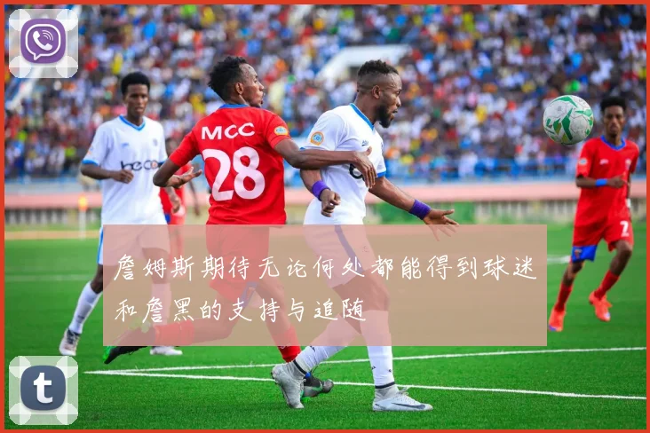 詹姆斯期待无论何处都能得到球迷和詹黑的支持与追随