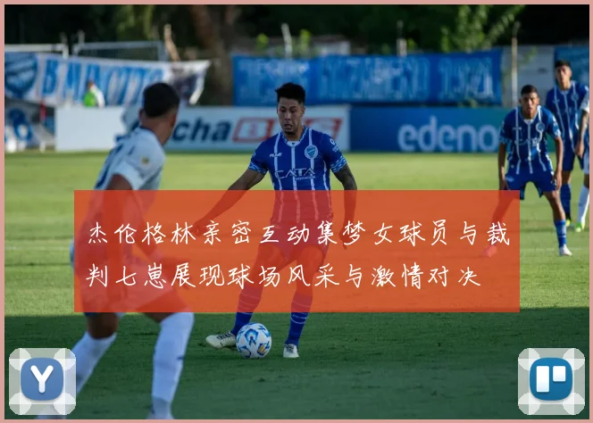 杰伦格林亲密互动集梦女球员与裁判七崽展现球场风采与激情对决
