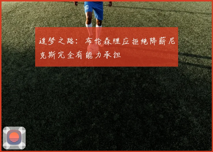 追梦之路：布伦森理应拒绝降薪尼克斯完全有能力承担