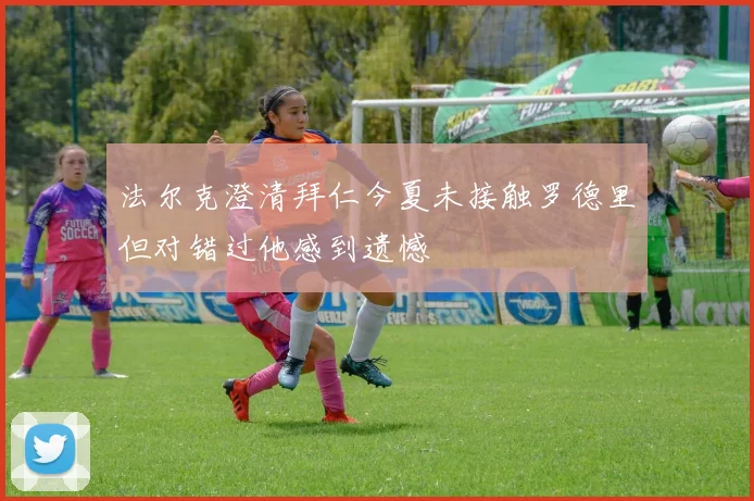 法尔克澄清拜仁今夏未接触罗德里但对错过他感到遗憾